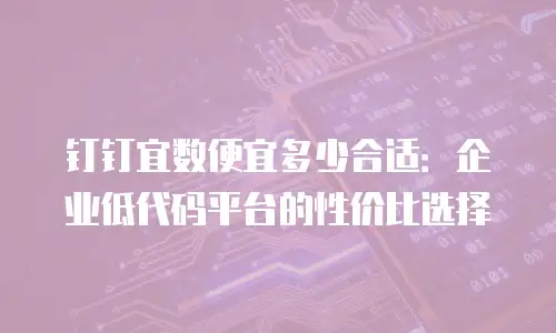 钉钉宜数便宜多少合适：企业低代码平台的性价比选择