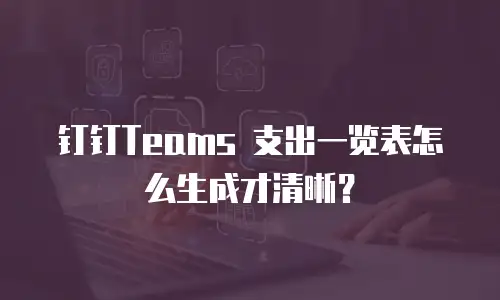 钉钉Teams 支出一览表怎么生成才清晰？