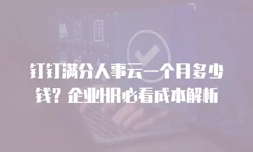 钉钉满分人事云一个月多少钱？企业HR必看成本解析