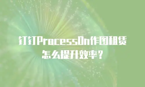 钉钉ProcessOn作图租赁怎么提升效率？