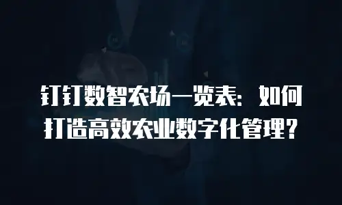 钉钉数智农场一览表：如何打造高效农业数字化管理？