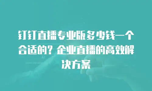 钉钉直播专业版多少钱一个合适的？企业直播的高效解决方案