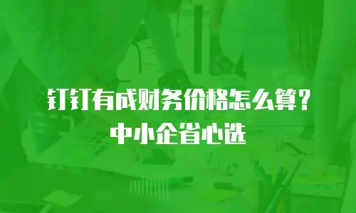 钉钉有成财务价格怎么算？中小企省心选