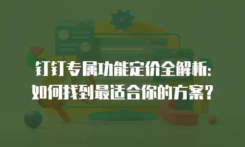 钉钉专属功能定价全解析：如何找到最适合你的方案？