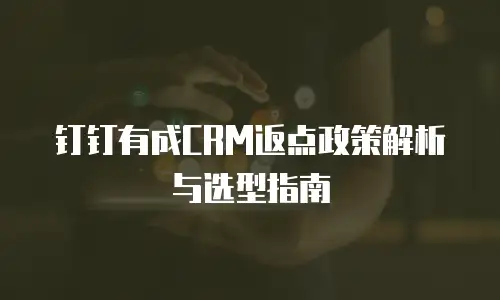 钉钉有成CRM返点政策解析与选型指南