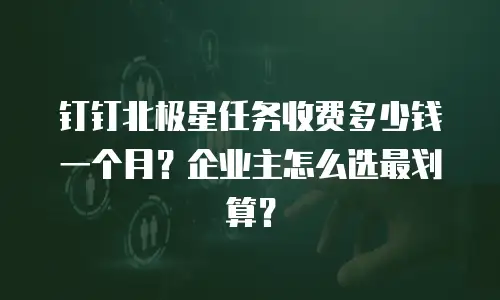 钉钉北极星任务收费多少钱一个月？企业主怎么选最划算？