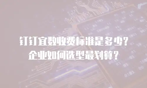 钉钉宜数收费标准是多少？企业如何选型最划算？