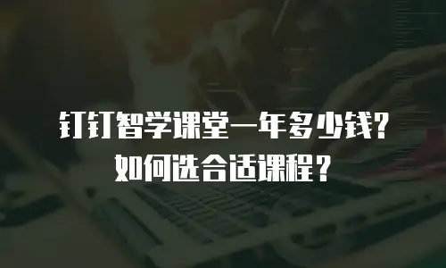 钉钉智学课堂一年多少钱？如何选合适课程？