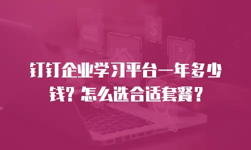 钉钉企业学习平台一年多少钱？怎么选合适套餐？
