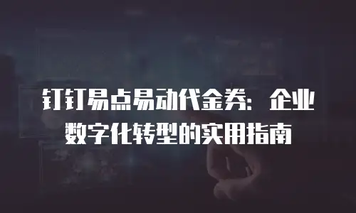 钉钉易点易动代金券：企业数字化转型的实用指南