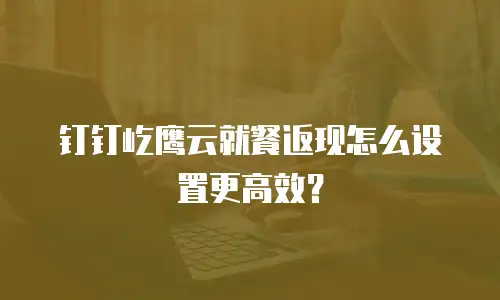 钉钉屹鹰云就餐返现怎么设置更高效？