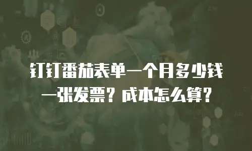 钉钉番茄表单一个月多少钱一张发票？成本怎么算？