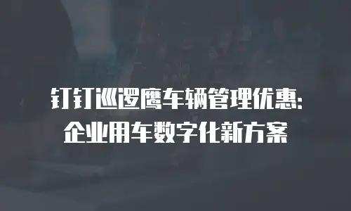 钉钉巡逻鹰车辆管理优惠：企业用车数字化新方案