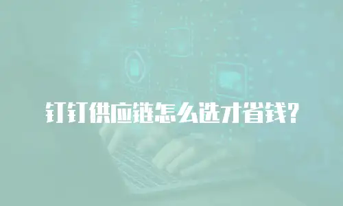 钉钉供应链怎么选才省钱？