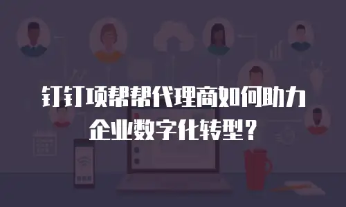 钉钉项帮帮代理商如何助力企业数字化转型？