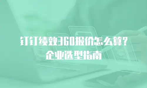钉钉绩效360报价怎么算？企业选型指南