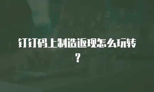 钉钉码上制造返现怎么玩转？