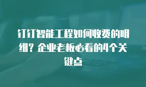 钉钉智能工程如何收费的明细？企业老板必看的4个关键点
