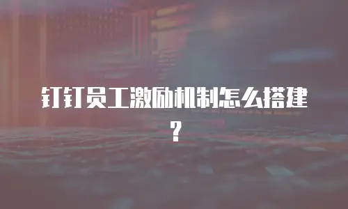 钉钉员工激励机制怎么搭建？