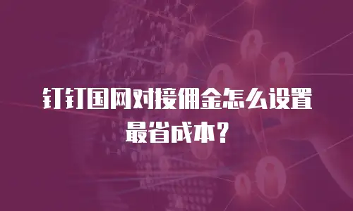 钉钉国网对接佣金怎么设置最省成本？