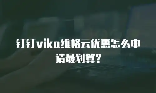 钉钉vika维格云优惠怎么申请最划算？