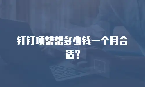 钉钉项帮帮多少钱一个月合适？