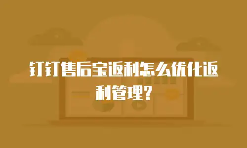 钉钉售后宝返利怎么优化返利管理？
