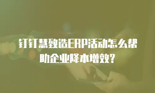 钉钉慧致造ERP活动怎么帮助企业降本增效？