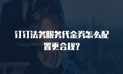 钉钉法务服务代金券怎么配置更合规？