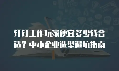 钉钉工作玩家便宜多少钱合适？中小企业选型避坑指南