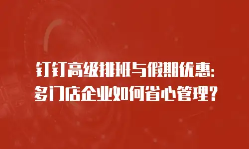 钉钉高级排班与假期优惠：多门店企业如何省心管理？
