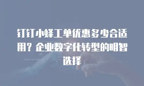 钉钉小蜂工单优惠多少合适用？企业数字化转型的明智选择