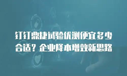 钉钉鼎捷试验优测便宜多少合适？企业降本增效新思路