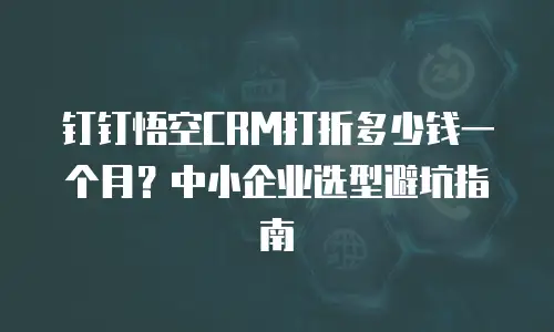 钉钉悟空CRM打折多少钱一个月？中小企业选型避坑指南