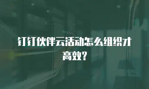 钉钉伙伴云活动怎么组织才高效？