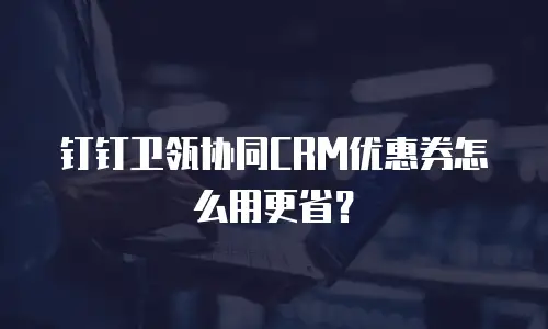 钉钉卫瓴协同CRM优惠券怎么用更省？