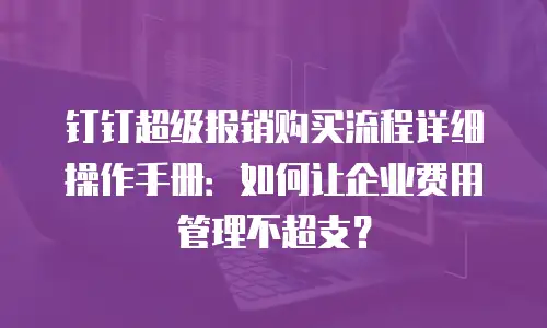 钉钉超级报销购买流程详细操作手册：如何让企业费用管理不超支？