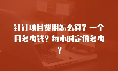 钉钉项目费用怎么算？一个月多少钱？每小时定价多少？