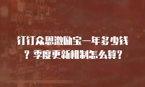 钉钉众恩激励宝一年多少钱？季度更新机制怎么算？