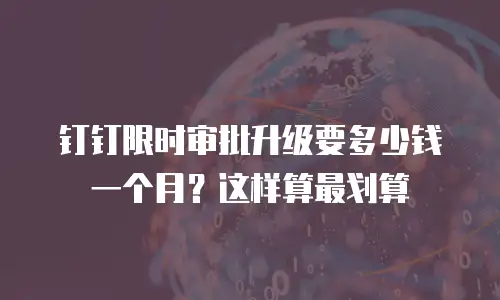 钉钉限时审批升级要多少钱一个月？这样算最划算