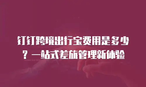 钉钉跨境出行宝费用是多少？一站式差旅管理新体验