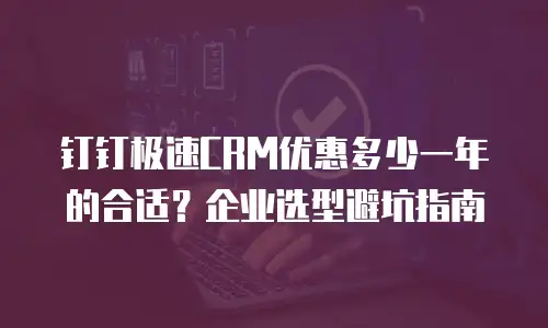 钉钉极速CRM优惠多少一年的合适？企业选型避坑指南