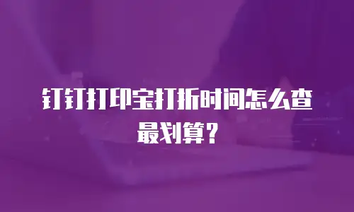 钉钉打印宝打折时间怎么查最划算？