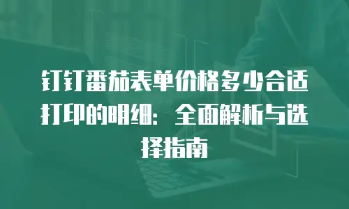 钉钉番茄表单价格多少合适打印的明细：全面解析与选择指南
