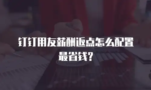 钉钉用友薪酬返点怎么配置最省钱？