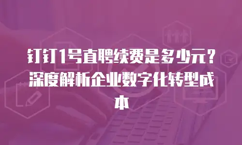 钉钉1号直聘续费是多少元？深度解析企业数字化转型成本