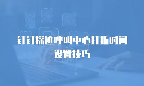 钉钉探迹呼叫中心打折时间设置技巧