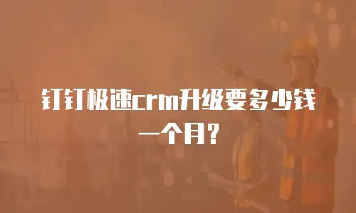 钉钉极速crm升级要多少钱一个月？