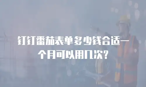 钉钉番茄表单多少钱合适一个月可以用几次？