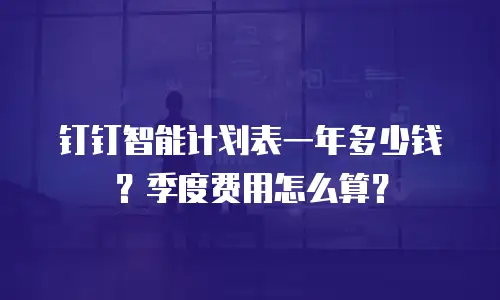钉钉智能计划表一年多少钱？季度费用怎么算？